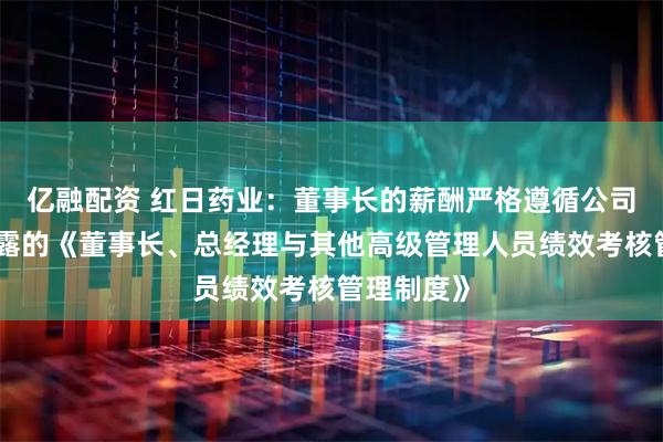 亿融配资 红日药业：董事长的薪酬严格遵循公司已公开披露的《董事长、总经理与其他高级管理人员绩效考核管理制度》